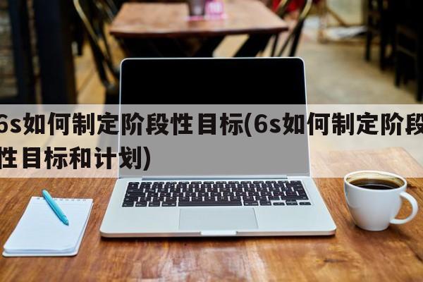 6s如何制定阶段性目标(6s如何制定阶段性目标和计划)